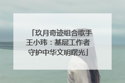 玖月奇迹组合歌手王小玮：基层工作者守护中华文明曙光