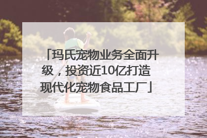 玛氏宠物业务全面升级，投资近10亿打造现代化宠物食品工厂