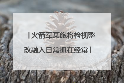火箭军某旅将检视整改融入日常抓在经常