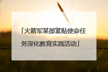 火箭军某部紧贴使命任务深化教育实践活动