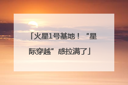 火星1号基地！“星际穿越”感拉满了