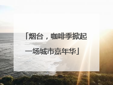 烟台，咖啡季掀起一场城市嘉年华