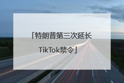 特朗普第三次延长TikTok禁令
