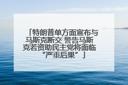 特朗普单方面宣布与马斯克断交 警告马斯克若资助民主党将面临“严重后果”