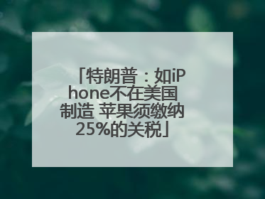 特朗普：如iPhone不在美国制造 苹果须缴纳25%的关税