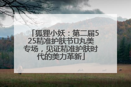 狐狸小妖：第二届525精准护肤节✖丸美专场，见证精准护肤时代的美力革新