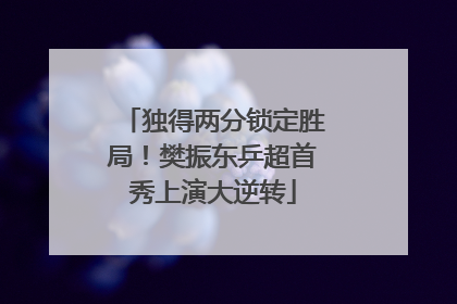 独得两分锁定胜局！樊振东乒超首秀上演大逆转