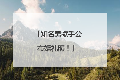 知名男歌手公布婚礼照！