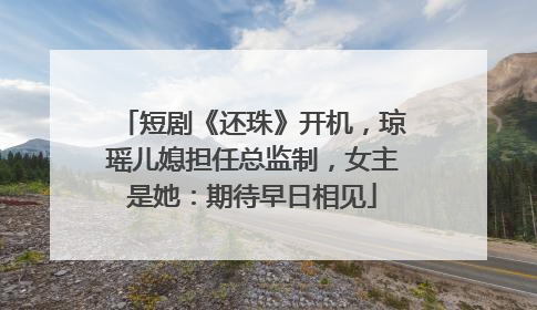 短剧《还珠》开机，琼瑶儿媳担任总监制，女主是她：期待早日相见