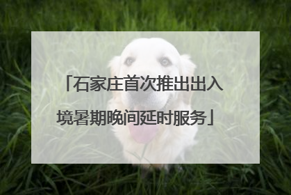 石家庄首次推出出入境暑期晚间延时服务