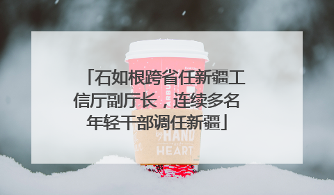 石如根跨省任新疆工信厅副厅长，连续多名年轻干部调任新疆