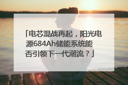 电芯混战再起，阳光电源684Ah储能系统能否引领下一代潮流？