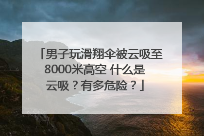 男子玩滑翔伞被云吸至8000米高空 什么是云吸？有多危险？