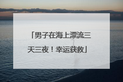 男子在海上漂流三天三夜！幸运获救