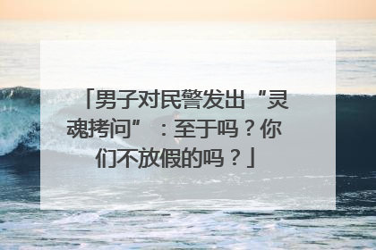 男子对民警发出“灵魂拷问”：至于吗？你们不放假的吗？