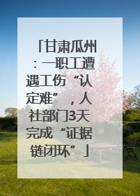 甘肃瓜州：一职工遭遇工伤“认定难”，人社部门3天完成“证据链闭环”