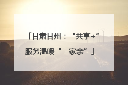 甘肃甘州：“共享+”服务温暖“一家亲”