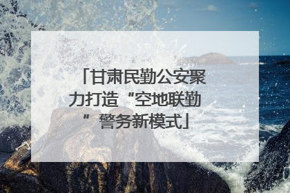 甘肃民勤公安聚力打造“空地联勤”警务新模式