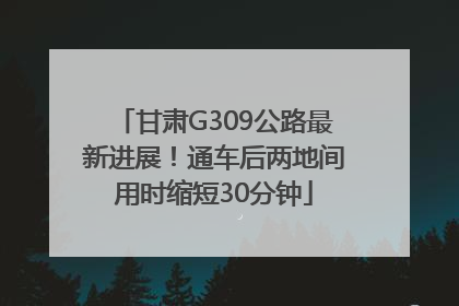 甘肃G309公路最新进展！通车后两地间用时缩短30分钟