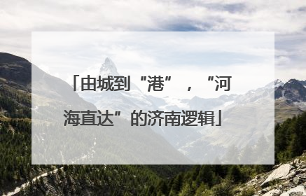 由城到“港”，“河海直达”的济南逻辑
