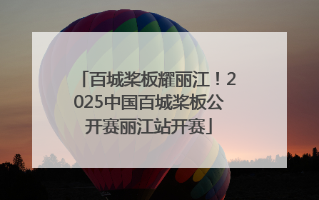 百城桨板耀丽江！2025中国百城桨板公开赛丽江站开赛