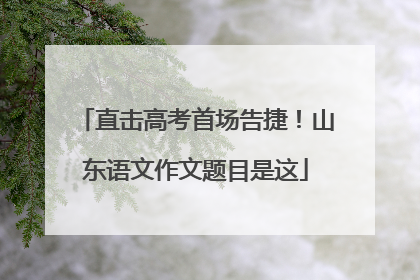 直击高考首场告捷！山东语文作文题目是这