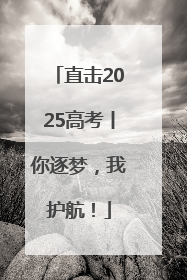 直击2025高考丨你逐梦，我护航！