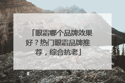眼霜哪个品牌效果好？热门眼霜品牌推荐，综合抗老