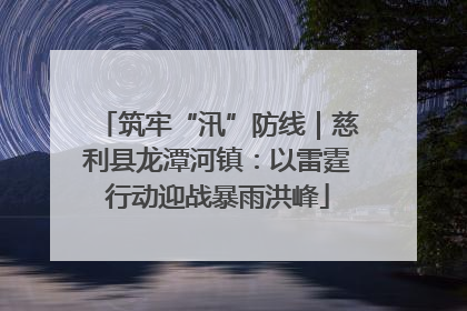 筑牢“汛”防线｜慈利县龙潭河镇：以雷霆行动迎战暴雨洪峰