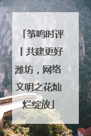 筝鸣时评丨共建更好潍坊，网络文明之花灿烂绽放