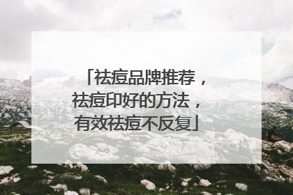 祛痘品牌推荐，祛痘印好的方法，有效祛痘不反复