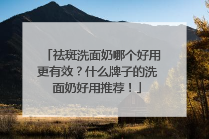 祛斑洗面奶哪个好用更有效？什么牌子的洗面奶好用推荐！
