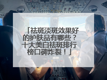 祛斑淡斑效果好的护肤品有哪些？十大美白祛斑排行榜口碑炸裂！