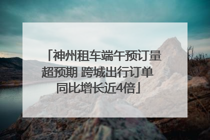 神州租车端午预订量超预期 跨城出行订单同比增长近4倍