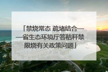 禁烧常态 疏堵结合——省生态环境厅答秸秆禁限烧有关政策问题