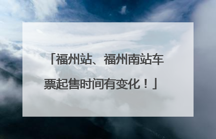 福州站、福州南站车票起售时间有变化！