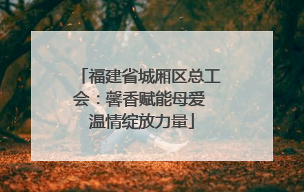 福建省城厢区总工会：馨香赋能母爱 温情绽放力量