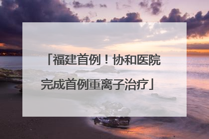 福建首例！协和医院完成首例重离子治疗