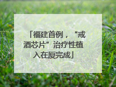 福建首例，“戒酒芯片”治疗性植入在厦完成