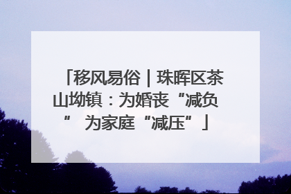 移风易俗｜珠晖区茶山坳镇：为婚丧“减负” 为家庭“减压”