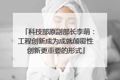 科技部原副部长李萌：工程创新成为成就颠覆性创新更重要的形式