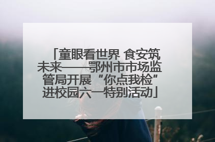 童眼看世界 食安筑未来——鄂州市市场监管局开展“你点我检”进校园六一特别活动