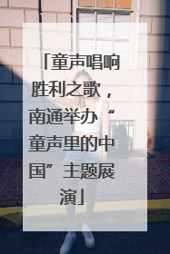 童声唱响胜利之歌，南通举办“童声里的中国”主题展演