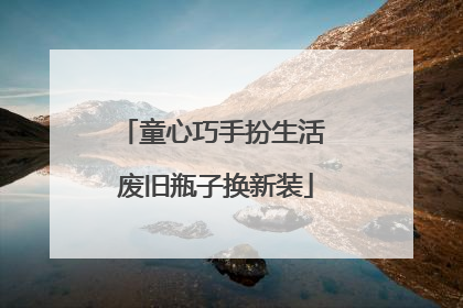 童心巧手扮生活 废旧瓶子换新装