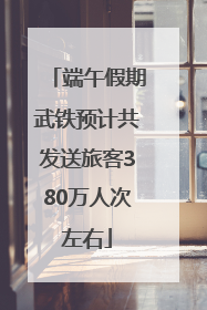 端午假期武铁预计共发送旅客380万人次左右