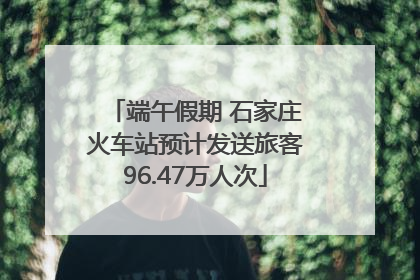 端午假期 石家庄火车站预计发送旅客96.47万人次