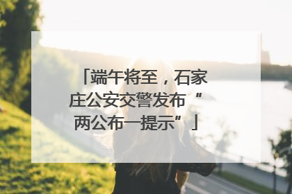 端午将至，石家庄公安交警发布“两公布一提示”