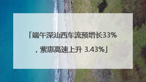 端午深汕西车流预增长33%，紫惠高速上升 3.43%