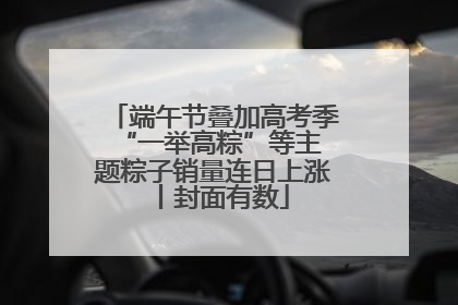 端午节叠加高考季 “一举高粽”等主题粽子销量连日上涨丨封面有数