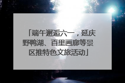 端午邂逅六一，延庆野鸭湖、百里画廊等景区推特色文旅活动